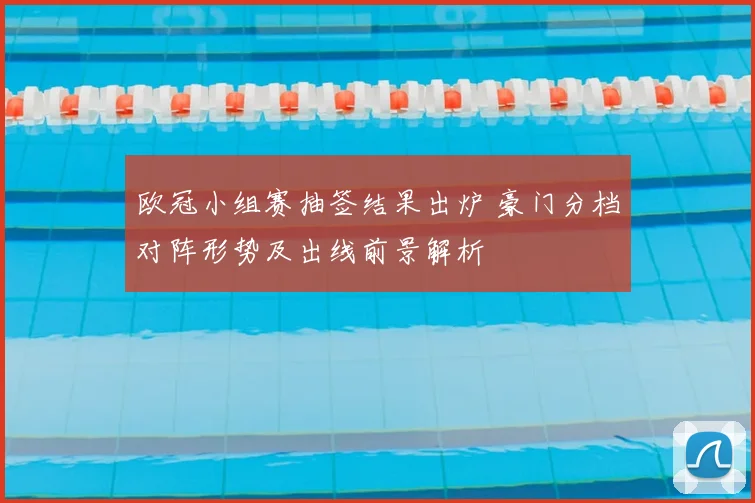 欧冠小组赛抽签结果出炉 豪门分档对阵形势及出线前景解析