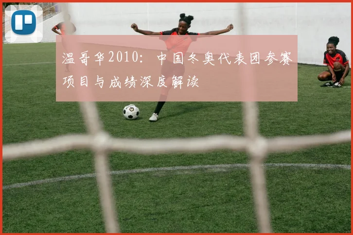 温哥华2010：中国冬奥代表团参赛项目与成绩深度解读