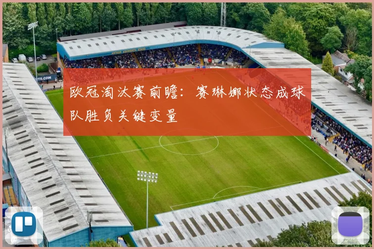 欧冠淘汰赛前瞻:赛琳娜状态成球队胜负关键变量