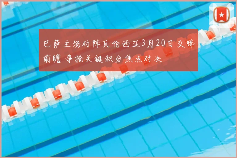 巴萨主场对阵瓦伦西亚3月20日交锋前瞻 争抢关键积分焦点对决