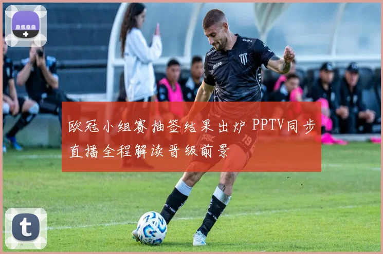 欧冠小组赛抽签结果出炉 PPTV同步直播全程解读晋级前景