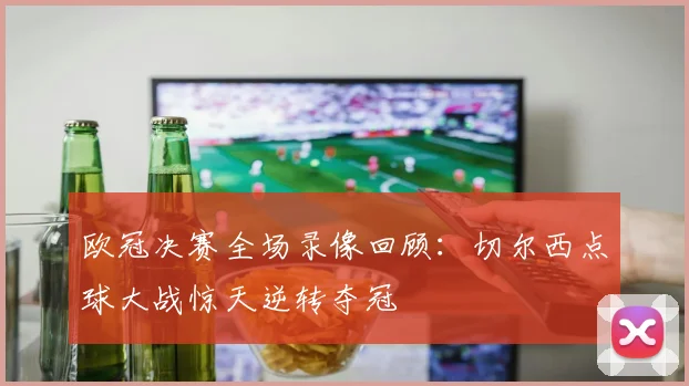 欧冠决赛全场录像回顾:切尔西点球大战惊天逆转夺冠