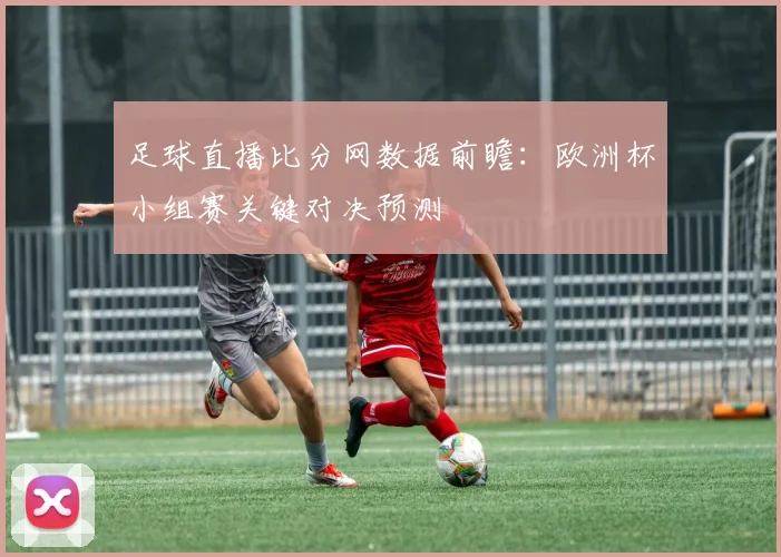 足球直播比分网数据前瞻:欧洲杯小组赛关键对决预测