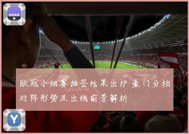 欧冠小组赛抽签结果出炉 豪门分档对阵形势及出线前景解析