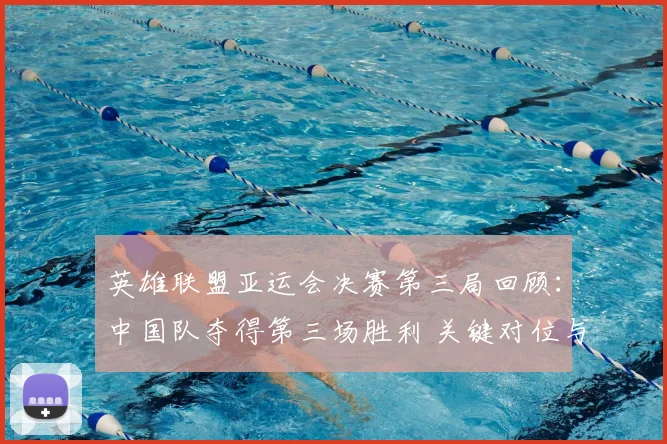 英雄联盟亚运会决赛第三局回顾:中国队夺得第三场胜利 关键对位与赛后数据分析