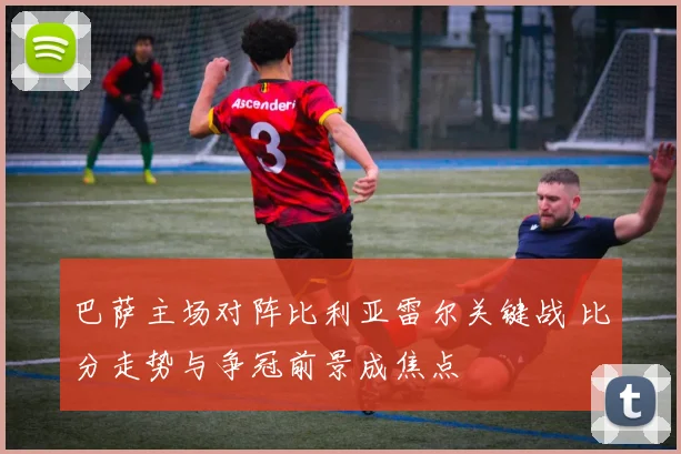 巴萨主场对阵比利亚雷尔关键战 比分走势与争冠前景成焦点