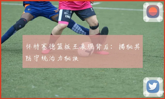 怀特塞德篮板王表现背后:揭秘其防守统治力秘诀