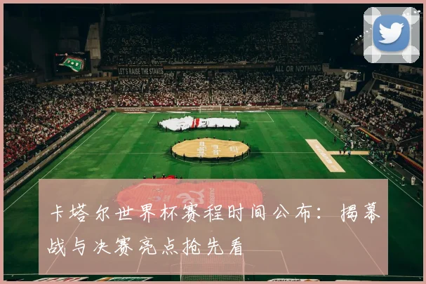 卡塔尔世界杯赛程时间公布：揭幕战与决赛亮点抢先看