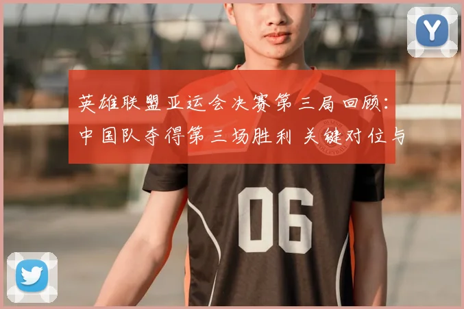 英雄联盟亚运会决赛第三局回顾:中国队夺得第三场胜利 关键对位与赛后数据分析
