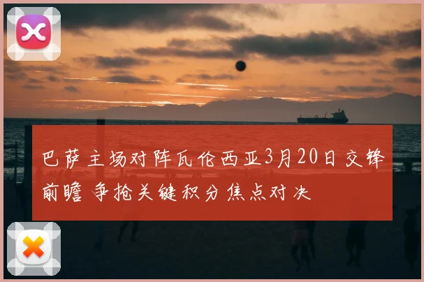 巴萨主场对阵瓦伦西亚3月20日交锋前瞻 争抢关键积分焦点对决