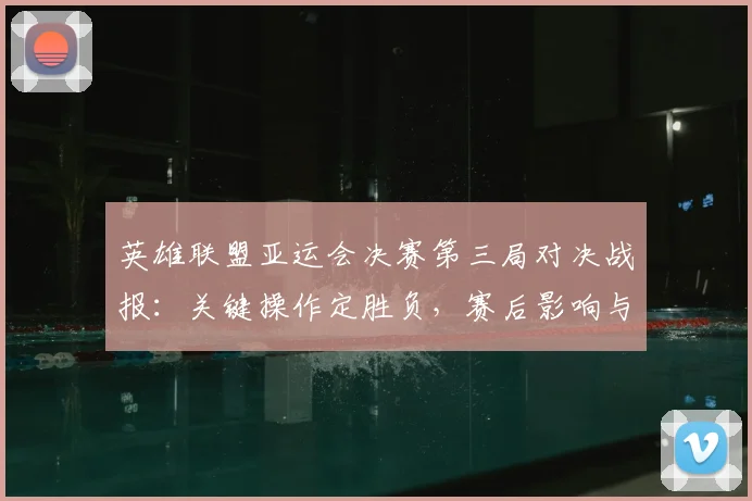 英雄联盟亚运会决赛第三局对决战报：关键操作定胜负，赛后影响与看点