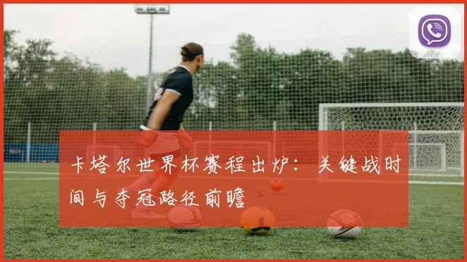 卡塔尔世界杯赛程出炉：关键战时间与夺冠路径前瞻