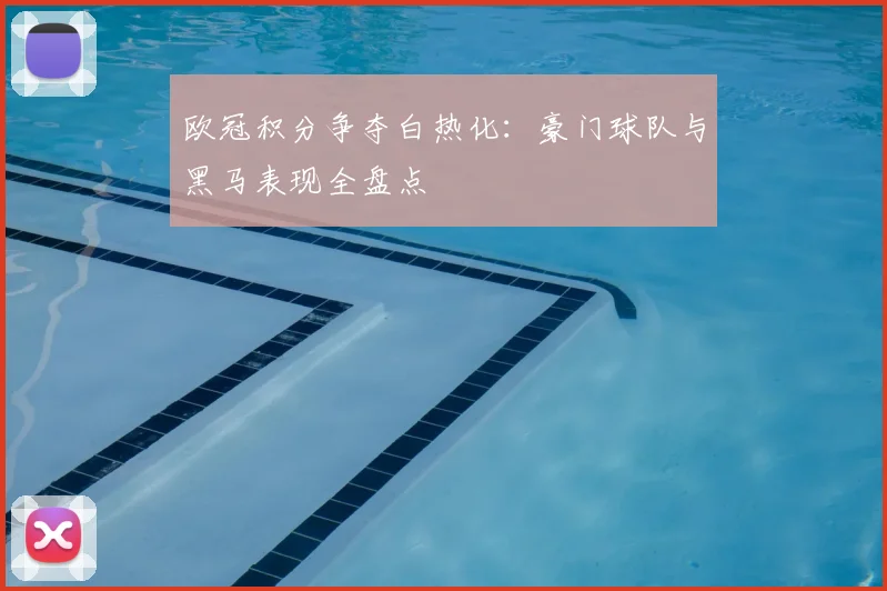 欧冠积分争夺白热化：豪门球队与黑马表现全盘点
