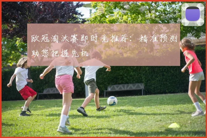 欧冠淘汰赛即时竞推荐：精准预测助您把握先机