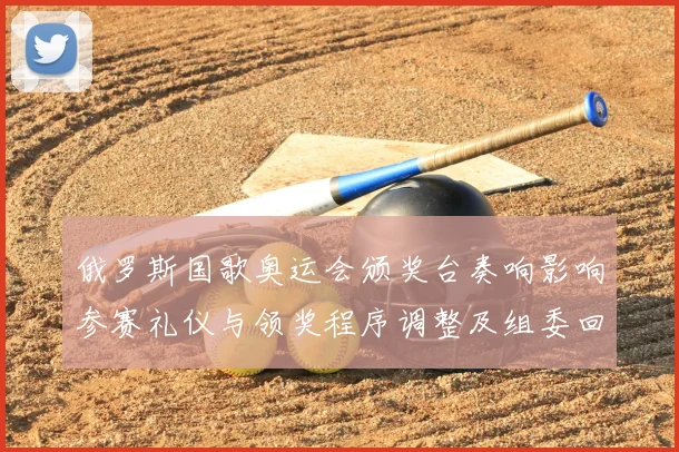 俄罗斯国歌奥运会颁奖台奏响影响参赛礼仪与领奖程序调整及组委回应