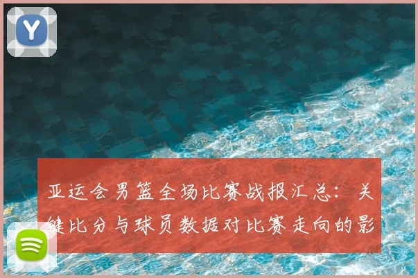 亚运会男篮全场比赛战报汇总：关键比分与球员数据对比赛走向的影响分析