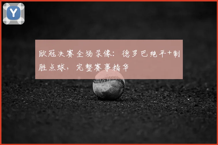 欧冠决赛全场录像：德罗巴绝平+制胜点球，完整赛事精华